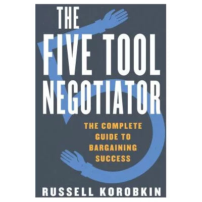 The Five Tool Negotiator : The Complete Guide to Bargaining Success